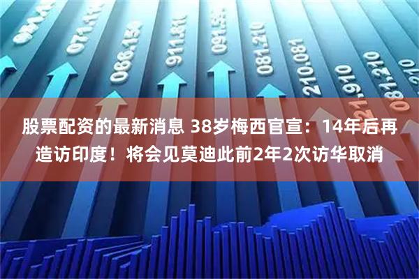 股票配资的最新消息 38岁梅西官宣：14年后再造访印度！将会见莫迪此前2年2次访华取消