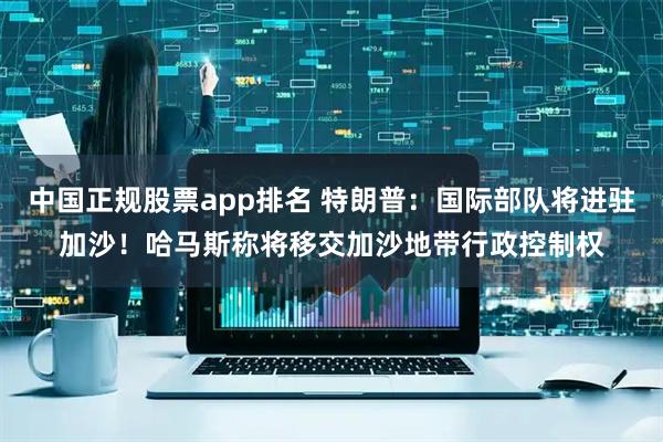 中国正规股票app排名 特朗普：国际部队将进驻加沙！哈马斯称将移交加沙地带行政控制权
