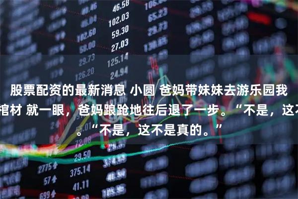 股票配资的最新消息 小圆 爸妈带妹妹去游乐园我主动躺进了棺材 就一眼，爸妈踉跄地往后退了一步。“不是，这不是真的。”