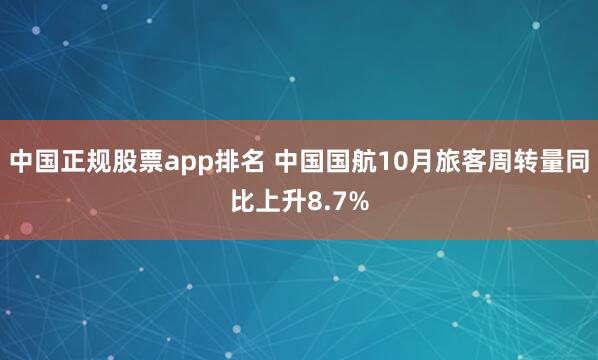 中国正规股票app排名 中国国航10月旅客周转量同比上升8.7%