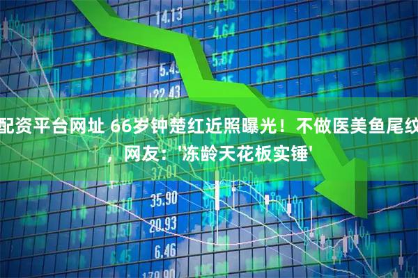 股票配资平台网址 66岁钟楚红近照曝光！不做医美鱼尾纹清晰，网友：'冻龄天花板实锤'