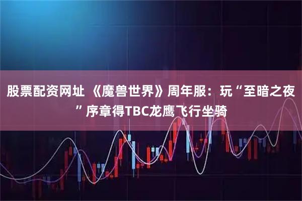 股票配资网址 《魔兽世界》周年服：玩“至暗之夜”序章得TBC龙鹰飞行坐骑