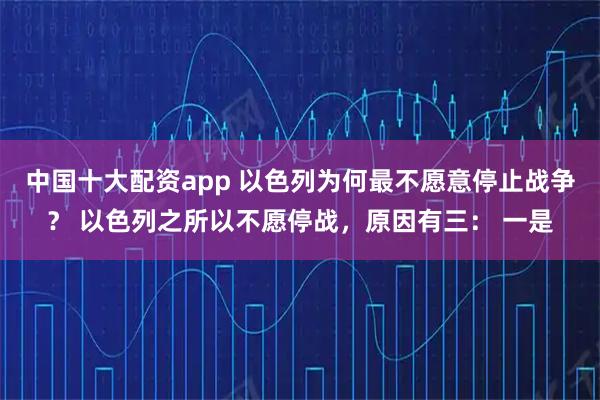 中国十大配资app 以色列为何最不愿意停止战争？ 以色列之所以不愿停战，原因有三： 一是
