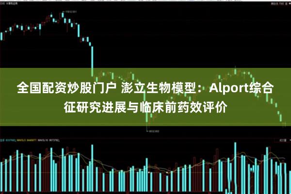 全国配资炒股门户 澎立生物模型：Alport综合征研究进展与临床前药效评价