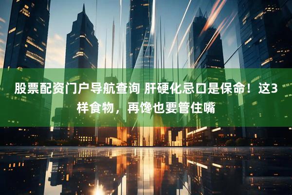 股票配资门户导航查询 肝硬化忌口是保命！这3样食物，再馋也要管住嘴