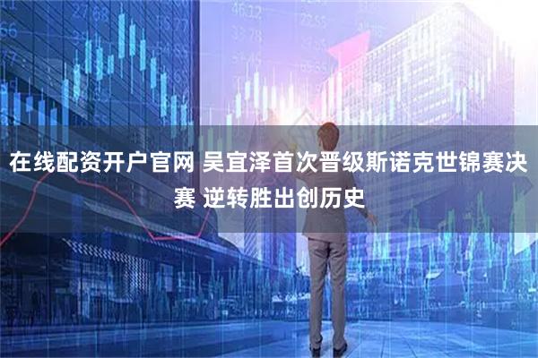 在线配资开户官网 吴宜泽首次晋级斯诺克世锦赛决赛 逆转胜出创历史