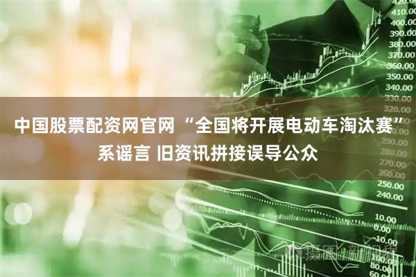 中国股票配资网官网 “全国将开展电动车淘汰赛”系谣言 旧资讯拼接误导公众