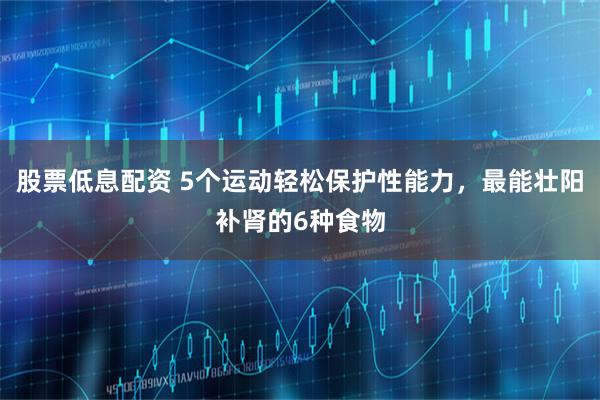 股票低息配资 5个运动轻松保护性能力，最能壮阳补肾的6种食物