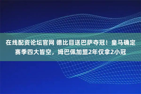 在线配资论坛官网 德比目送巴萨夺冠！皇马确定赛季四大皆空，姆巴佩加盟2年仅拿2小冠