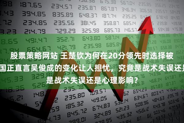 股票策略网站 王楚钦为何在20分领先时选择被动，恩师刘国正直言吴俊成的变化让人担忧，究竟是战术失误还是心理影响？
