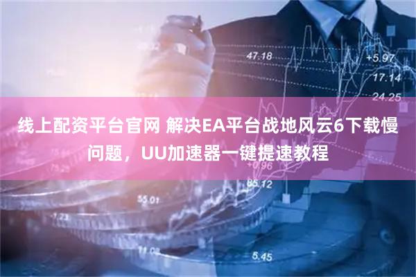 线上配资平台官网 解决EA平台战地风云6下载慢问题，UU加速器一键提速教程