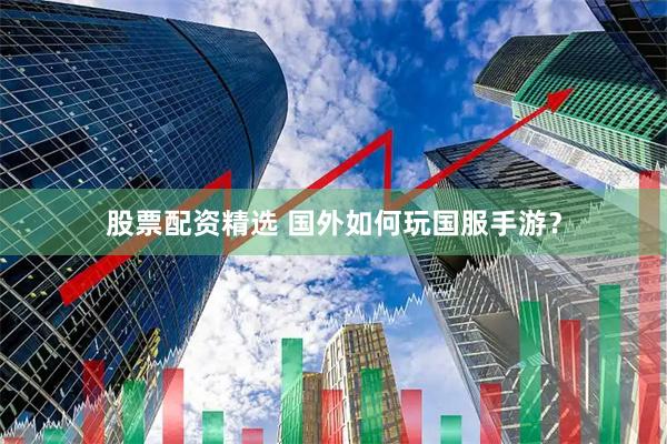 股票配资精选 国外如何玩国服手游？