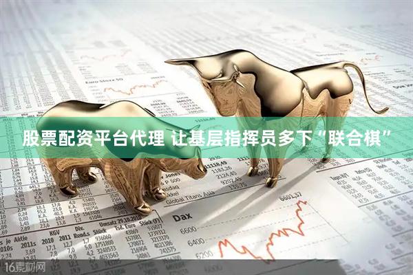 股票配资平台代理 让基层指挥员多下“联合棋”