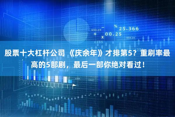 股票十大杠杆公司 《庆余年》才排第5？重刷率最高的5部剧，最后一部你绝对看过！
