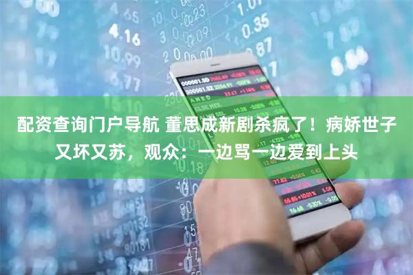 配资查询门户导航 董思成新剧杀疯了！病娇世子又坏又苏，观众：一边骂一边爱到上头