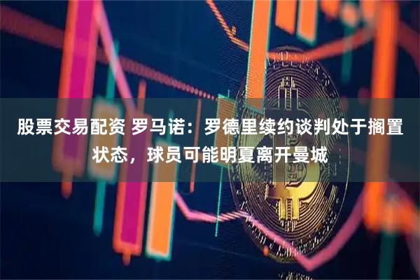 股票交易配资 罗马诺：罗德里续约谈判处于搁置状态，球员可能明夏离开曼城