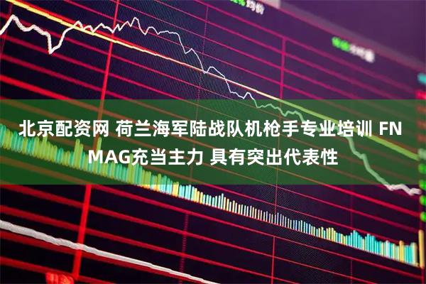 北京配资网 荷兰海军陆战队机枪手专业培训 FN MAG充当主力 具有突出代表性