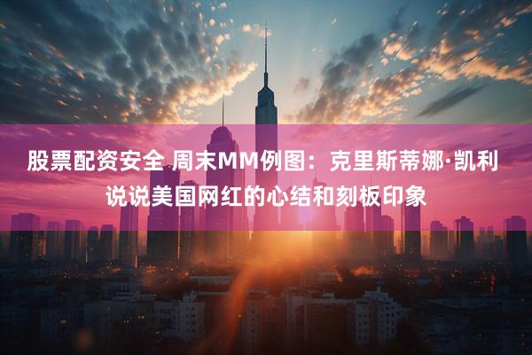 股票配资安全 周末MM例图：克里斯蒂娜·凯利 说说美国网红的心结和刻板印象