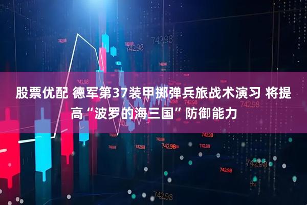 股票优配 德军第37装甲掷弹兵旅战术演习 将提高“波罗的海三国”防御能力