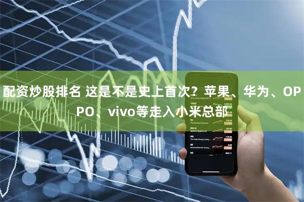 配资炒股排名 这是不是史上首次？苹果、华为、OPPO、vivo等走入小米总部